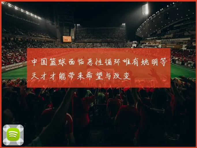 中国篮球面临恶性循环唯有姚明等天才才能带来希望与改变