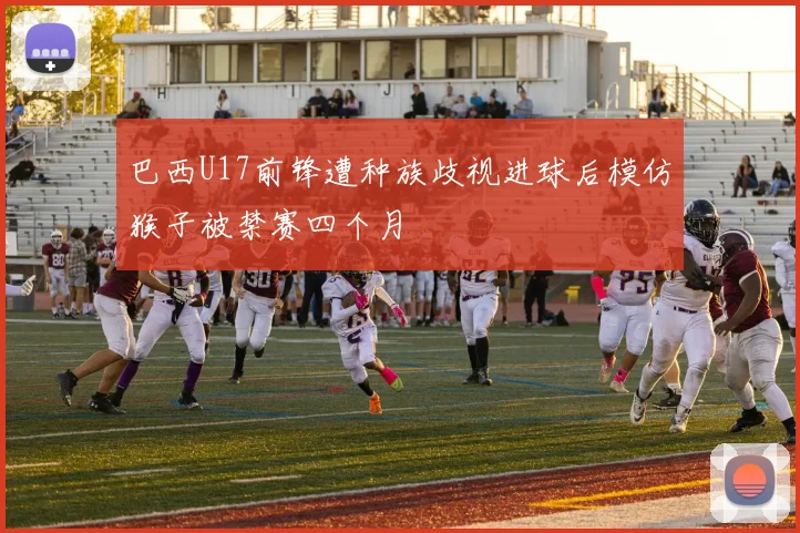 巴西U17前锋遭种族歧视进球后模仿猴子被禁赛四个月