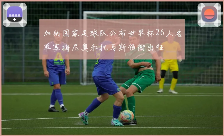 加纳国家足球队公布世界杯26人名单塞梅尼奥和托马斯领衔出征