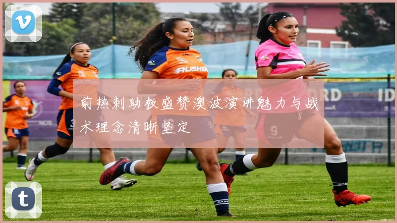 前热刺助教盛赞澳波演讲魅力与战术理念清晰坚定