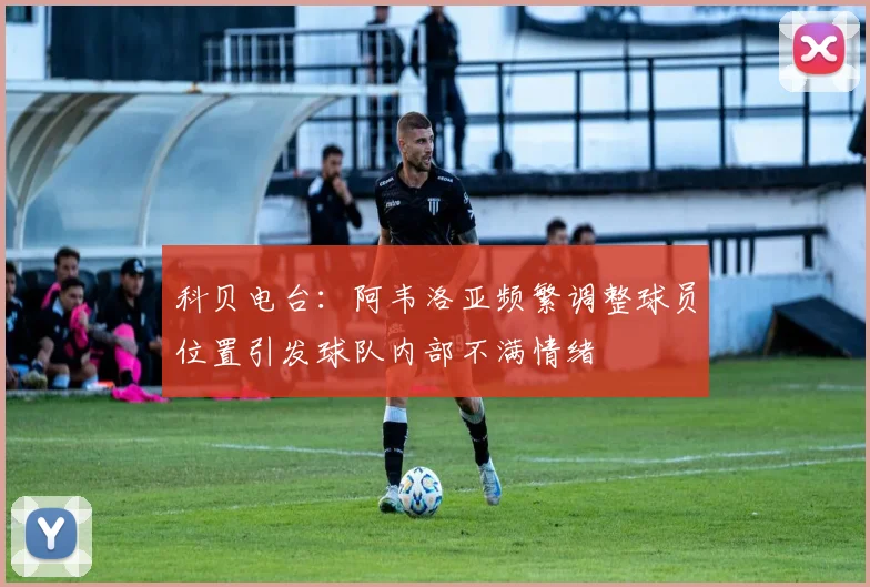 科贝电台：阿韦洛亚频繁调整球员位置引发球队内部不满情绪