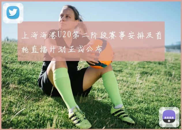 上海海港U20第二阶段赛事安排及首轮直播计划正式公布