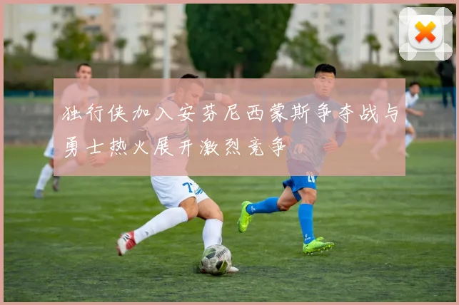 独行侠加入安芬尼西蒙斯争夺战与勇士热火展开激烈竞争