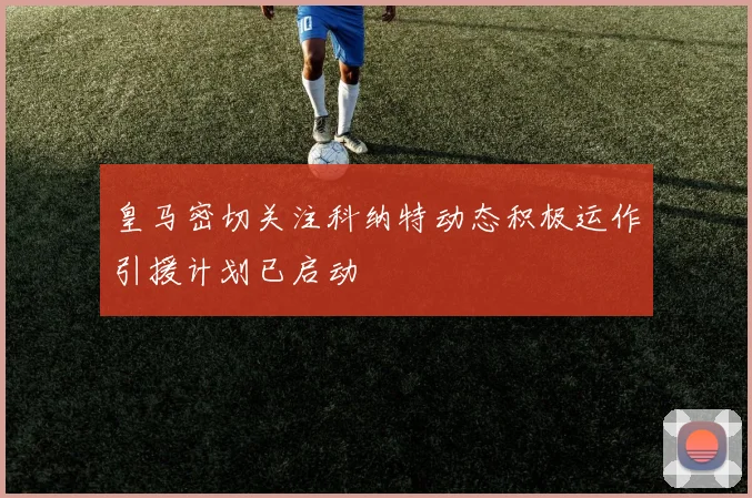 皇马密切关注科纳特动态积极运作引援计划已启动