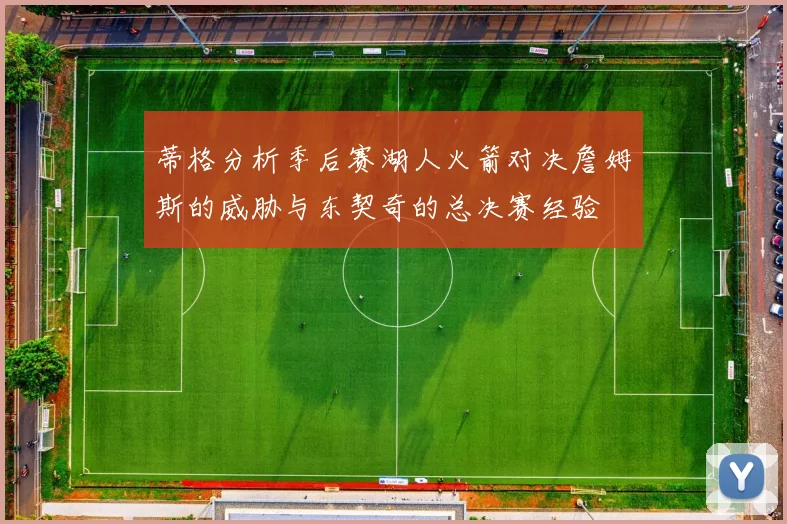 蒂格分析季后赛湖人火箭对决詹姆斯的威胁与东契奇的总决赛经验