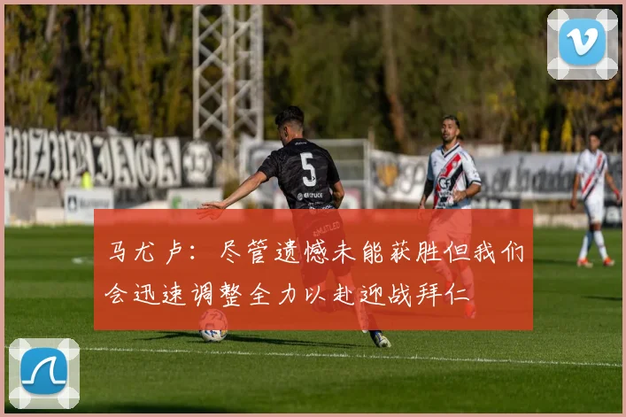 马尤卢：尽管遗憾未能获胜但我们会迅速调整全力以赴迎战拜仁