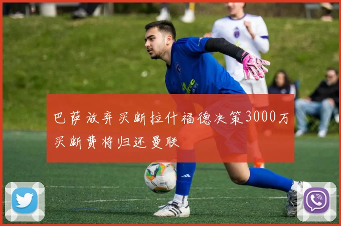 巴萨放弃买断拉什福德决策3000万买断费将归还曼联