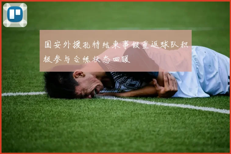 国安外援孔特结束事假重返球队积极参与合练状态回暖