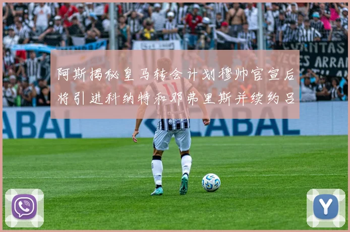 阿斯揭秘皇马转会计划穆帅官宣后将引进科纳特和邓弗里斯并续约吕迪格