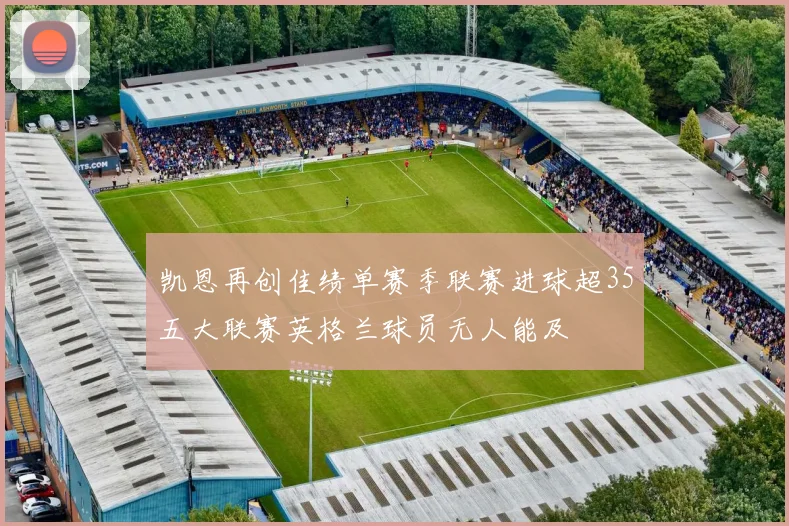 凯恩再创佳绩单赛季联赛进球超35五大联赛英格兰球员无人能及