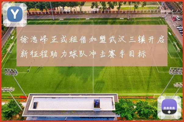徐浩峰正式租借加盟武汉三镇开启新征程助力球队冲击赛季目标