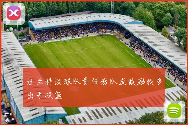杜兰特谈球队责任感队友鼓励我多出手投篮