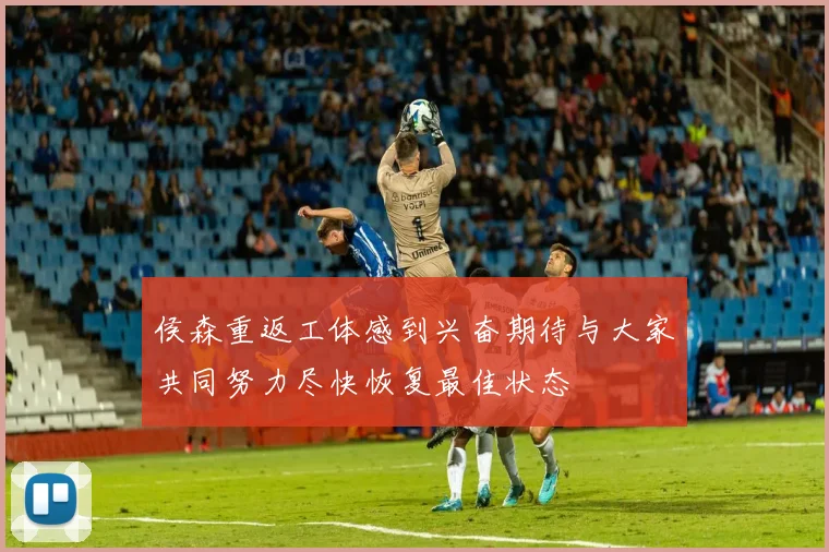 侯森重返工体感到兴奋期待与大家共同努力尽快恢复最佳状态