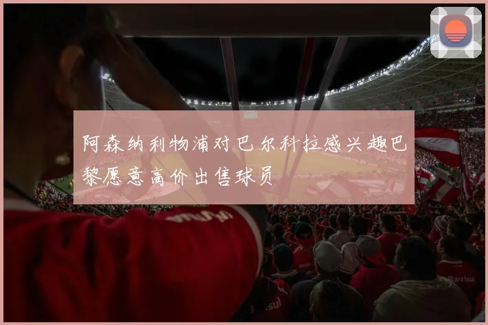 阿森纳利物浦对巴尔科拉感兴趣巴黎愿意高价出售球员