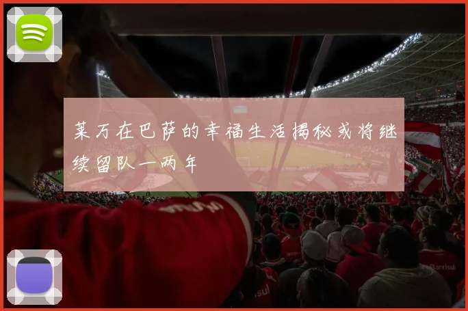 莱万在巴萨的幸福生活揭秘或将继续留队一两年