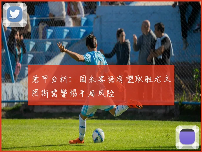 意甲分析：国米客场有望取胜尤文图斯需警惕平局风险