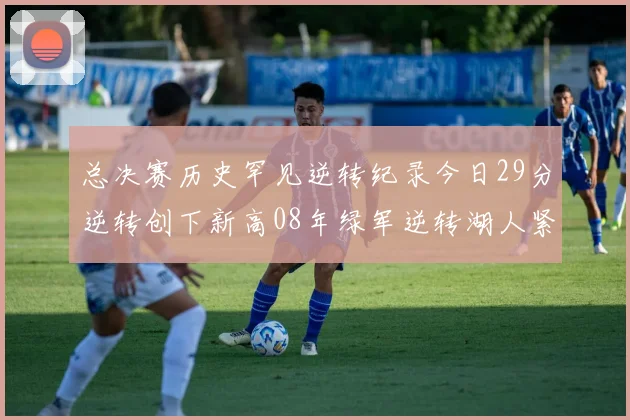总决赛历史罕见逆转纪录今日29分逆转创下新高08年绿军逆转湖人紧随其后