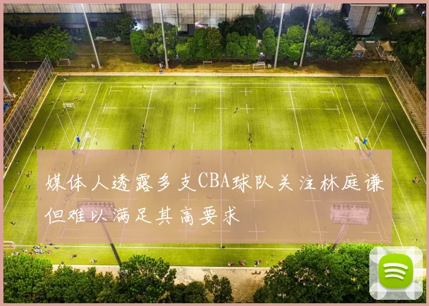 媒体人透露多支CBA球队关注林庭谦但难以满足其高要求