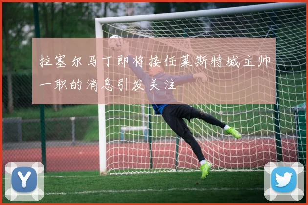 拉塞尔马丁即将接任莱斯特城主帅一职的消息引发关注