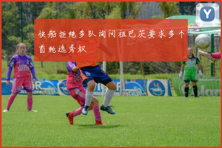 快船拒绝多队询问祖巴茨要求多个首轮选秀权