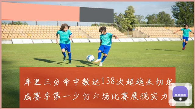 库里三分命中数达138次超越米切尔成赛季第一少打六场比赛展现实力