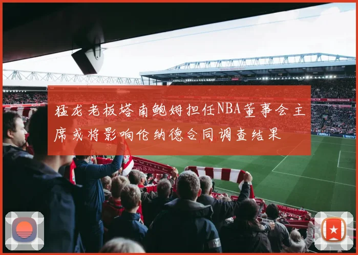 猛龙老板塔南鲍姆担任NBA董事会主席或将影响伦纳德合同调查结果