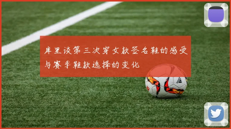 库里谈第三次穿女款签名鞋的感受与赛季鞋款选择的变化