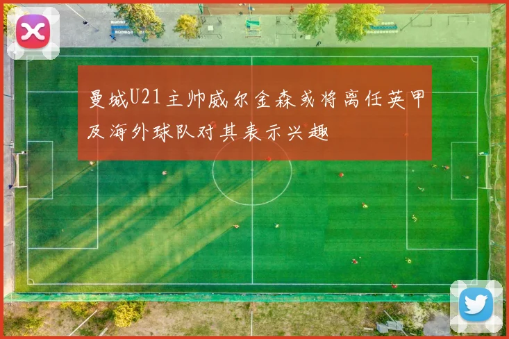 曼城U21主帅威尔金森或将离任英甲及海外球队对其表示兴趣