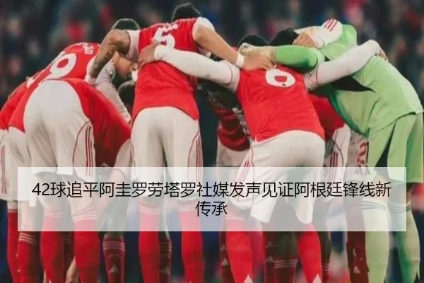 42球追平阿圭罗劳塔罗社媒发声见证阿根廷锋线新传承